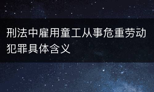 刑法中雇用童工从事危重劳动犯罪具体含义