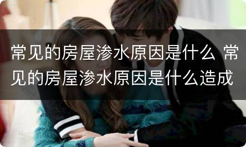 常见的房屋渗水原因是什么 常见的房屋渗水原因是什么造成的