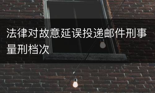 法律对故意延误投递邮件刑事量刑档次