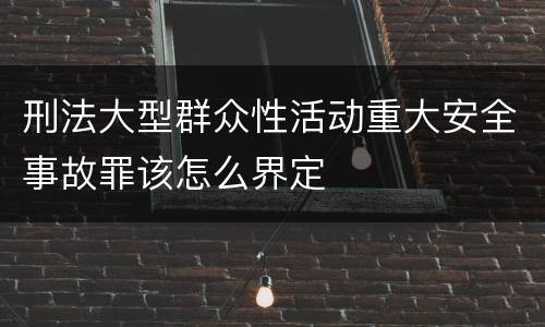 刑法大型群众性活动重大安全事故罪该怎么界定