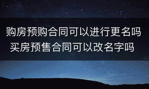 购房预购合同可以进行更名吗 买房预售合同可以改名字吗