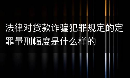 法律对贷款诈骗犯罪规定的定罪量刑幅度是什么样的