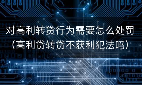 对高利转贷行为需要怎么处罚（高利贷转贷不获利犯法吗）