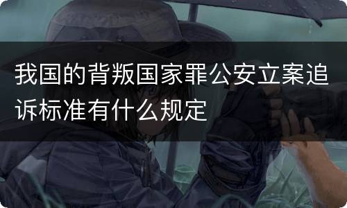 我国的背叛国家罪公安立案追诉标准有什么规定
