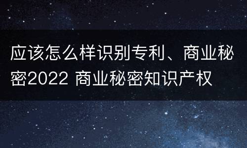 应该怎么样识别专利、商业秘密2022 商业秘密知识产权