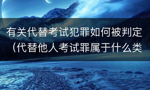 有关代替考试犯罪如何被判定（代替他人考试罪属于什么类犯罪）