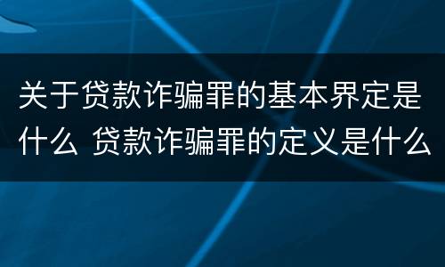 关于贷款诈骗罪的基本界定是什么 贷款诈骗罪的定义是什么