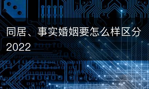 同居、事实婚姻要怎么样区分2022