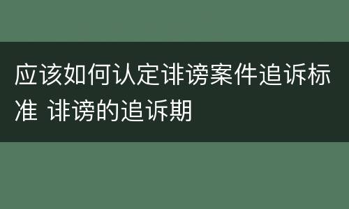 应该如何认定诽谤案件追诉标准 诽谤的追诉期
