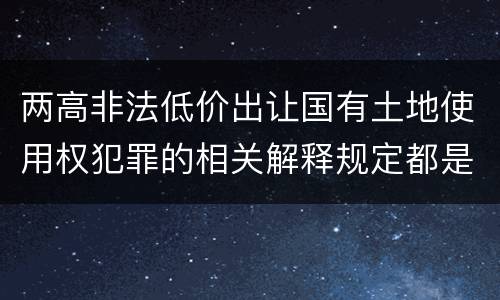 两高非法低价出让国有土地使用权犯罪的相关解释规定都是什么