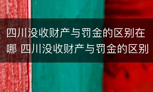 四川没收财产与罚金的区别在哪 四川没收财产与罚金的区别在哪查