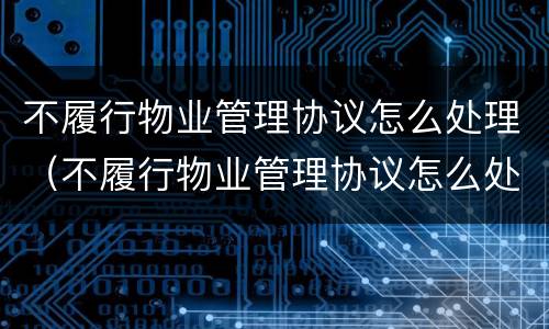 不履行物业管理协议怎么处理（不履行物业管理协议怎么处理呢）
