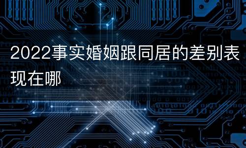 2022事实婚姻跟同居的差别表现在哪