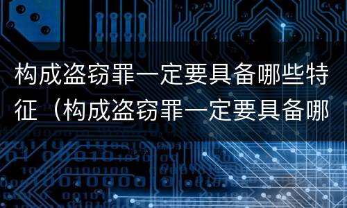 构成盗窃罪一定要具备哪些特征（构成盗窃罪一定要具备哪些特征呢）