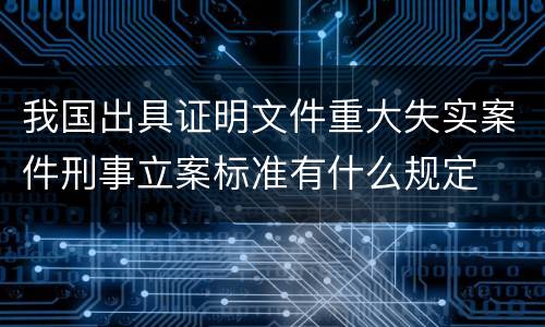 我国出具证明文件重大失实案件刑事立案标准有什么规定
