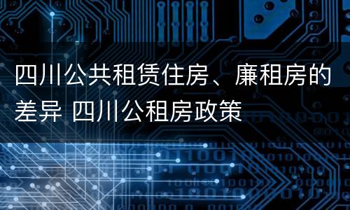 四川公共租赁住房、廉租房的差异 四川公租房政策