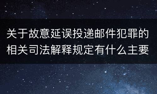 关于故意延误投递邮件犯罪的相关司法解释规定有什么主要内容