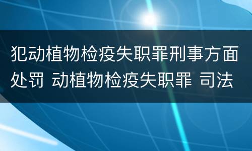 犯动植物检疫失职罪刑事方面处罚 动植物检疫失职罪 司法解释