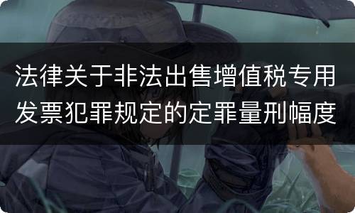 法律关于非法出售增值税专用发票犯罪规定的定罪量刑幅度是多少