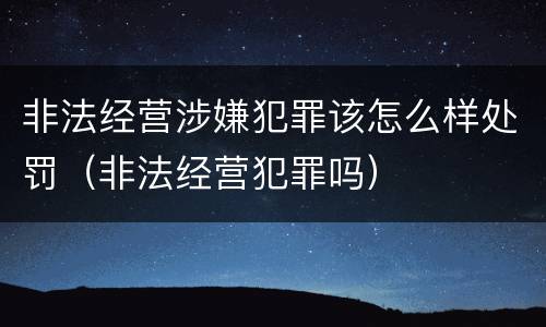 非法经营涉嫌犯罪该怎么样处罚（非法经营犯罪吗）