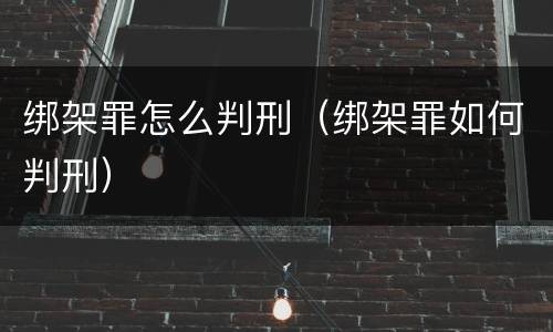 绑架罪怎么判刑（绑架罪如何判刑）