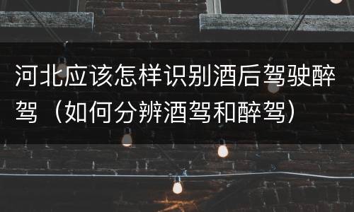 河北应该怎样识别酒后驾驶醉驾（如何分辨酒驾和醉驾）