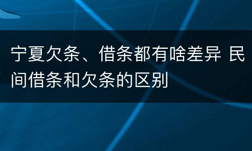 宁夏欠条、借条都有啥差异 民间借条和欠条的区别