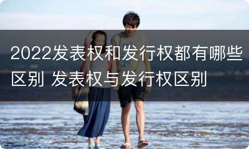 2022发表权和发行权都有哪些区别 发表权与发行权区别