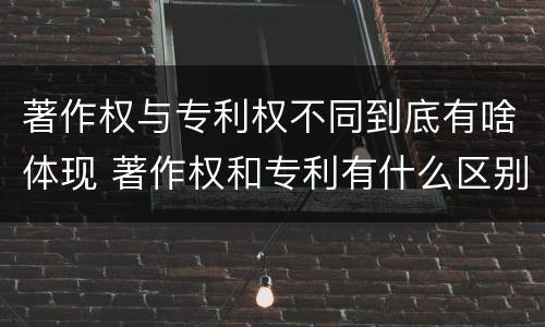 著作权与专利权不同到底有啥体现 著作权和专利有什么区别