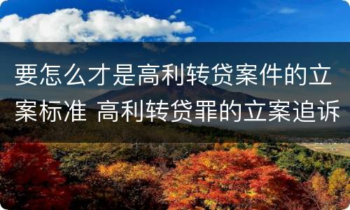 要怎么才是高利转贷案件的立案标准 高利转贷罪的立案追诉标准是什么?