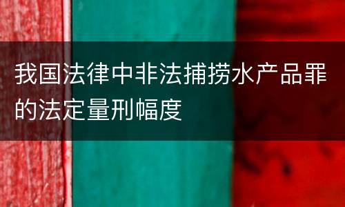 我国法律中非法捕捞水产品罪的法定量刑幅度