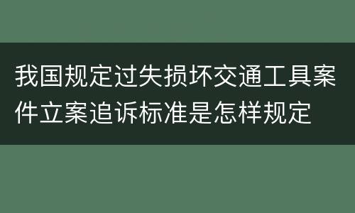 我国规定过失损坏交通工具案件立案追诉标准是怎样规定