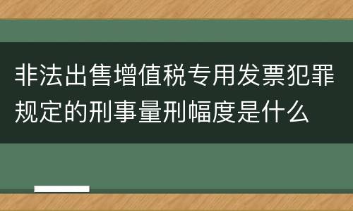 非法出售增值税专用发票犯罪规定的刑事量刑幅度是什么
