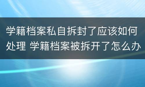 学籍档案私自拆封了应该如何处理 学籍档案被拆开了怎么办