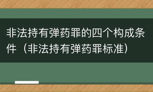 非法持有弹药罪的四个构成条件（非法持有弹药罪标准）