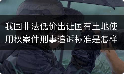 我国非法低价出让国有土地使用权案件刑事追诉标准是怎样规定