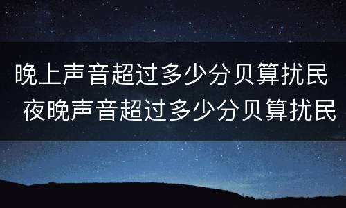 晚上声音超过多少分贝算扰民 夜晚声音超过多少分贝算扰民