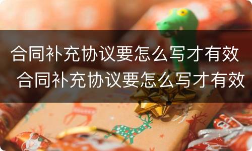 合同补充协议要怎么写才有效 合同补充协议要怎么写才有效呢