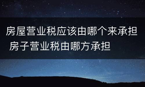 房屋营业税应该由哪个来承担 房子营业税由哪方承担