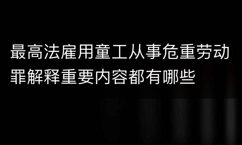 最高法雇用童工从事危重劳动罪解释重要内容都有哪些