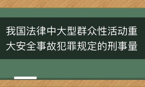 我国法律中大型群众性活动重大安全事故犯罪规定的刑事量刑标准是多少