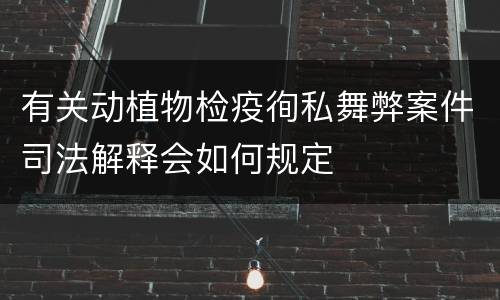 有关动植物检疫徇私舞弊案件司法解释会如何规定