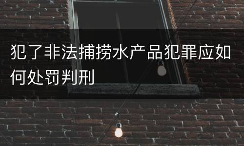 犯了非法捕捞水产品犯罪应如何处罚判刑