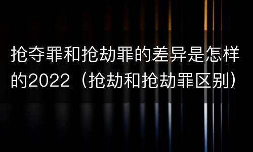 抢夺罪和抢劫罪的差异是怎样的2022（抢劫和抢劫罪区别）