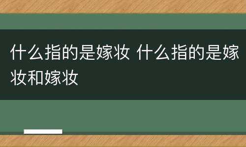 什么指的是嫁妆 什么指的是嫁妆和嫁妆