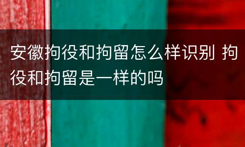 安徽拘役和拘留怎么样识别 拘役和拘留是一样的吗