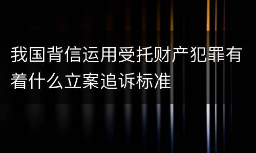 我国背信运用受托财产犯罪有着什么立案追诉标准