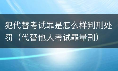 犯代替考试罪是怎么样判刑处罚（代替他人考试罪量刑）