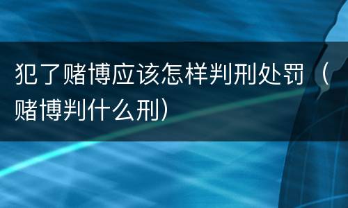 犯了赌博应该怎样判刑处罚（赌博判什么刑）