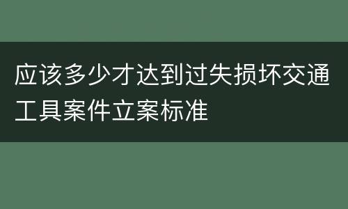 应该多少才达到过失损坏交通工具案件立案标准